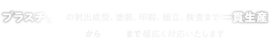プラスチックの射出成型、塗装、印刷、組立、検査まで一貫生産 小ロットから量産まで幅広く対応いたします 