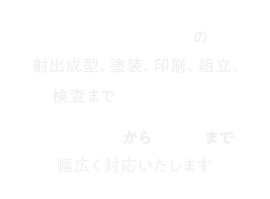 プラスチックの射出成型、塗装、印刷、組立、検査まで一貫生産 小ロットから量産まで幅広く対応いたします 